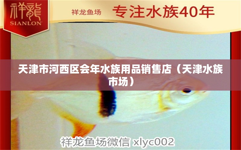 天津市河西區(qū)會年水族用品銷售店（天津水族市場）