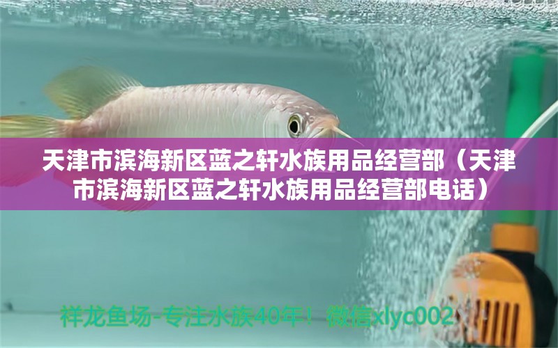 天津市濱海新區(qū)藍(lán)之軒水族用品經(jīng)營(yíng)部（天津市濱海新區(qū)藍(lán)之軒水族用品經(jīng)營(yíng)部電話）