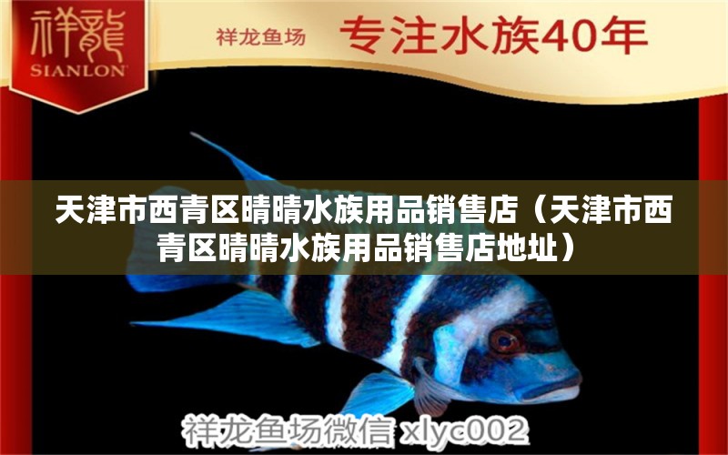 天津市西青區(qū)晴晴水族用品銷售店（天津市西青區(qū)晴晴水族用品銷售店地址）