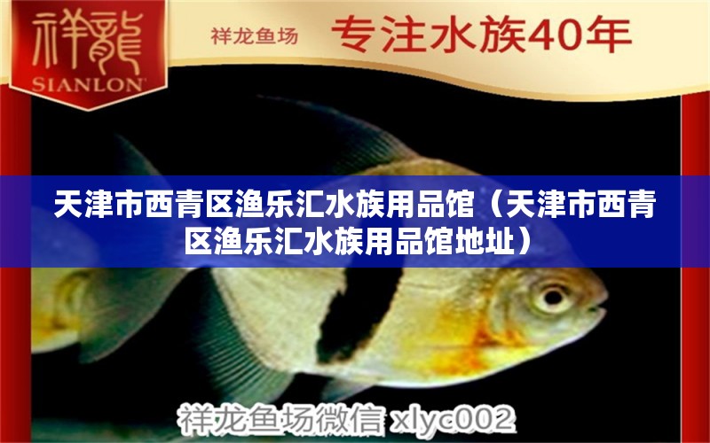 天津市西青區(qū)漁樂匯水族用品館（天津市西青區(qū)漁樂匯水族用品館地址） 水族用品