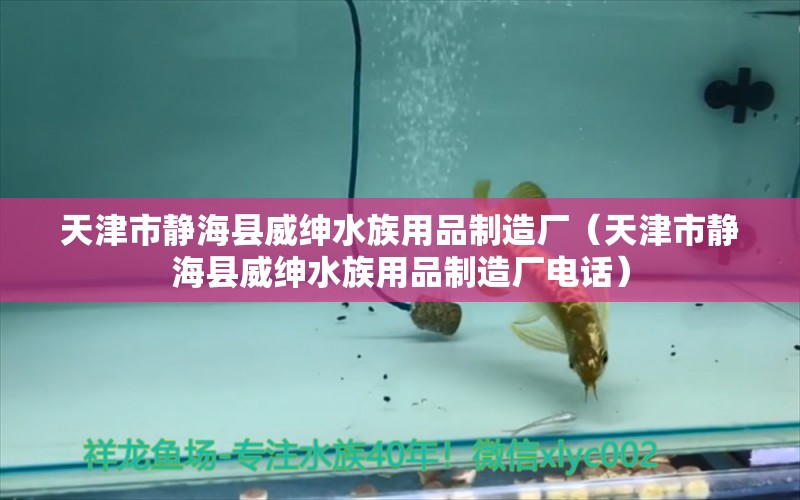 天津市靜?？h威紳水族用品制造廠（天津市靜?？h威紳水族用品制造廠電話）