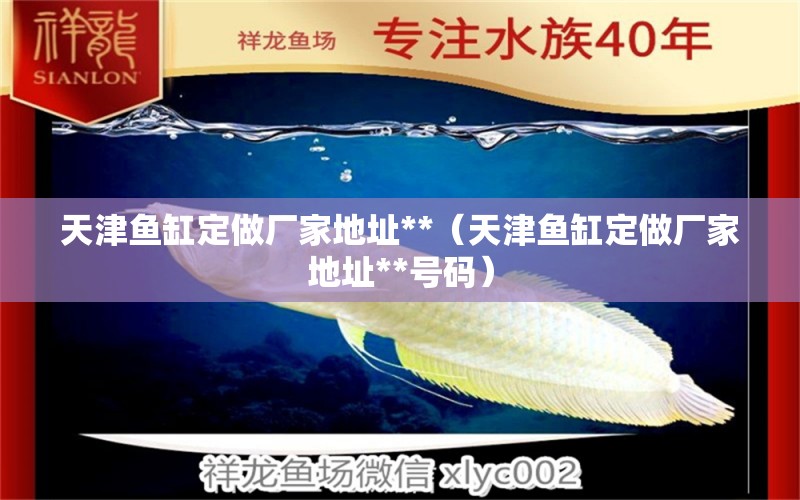 天津魚缸定做廠家地址**（天津魚缸定做廠家地址**號碼）