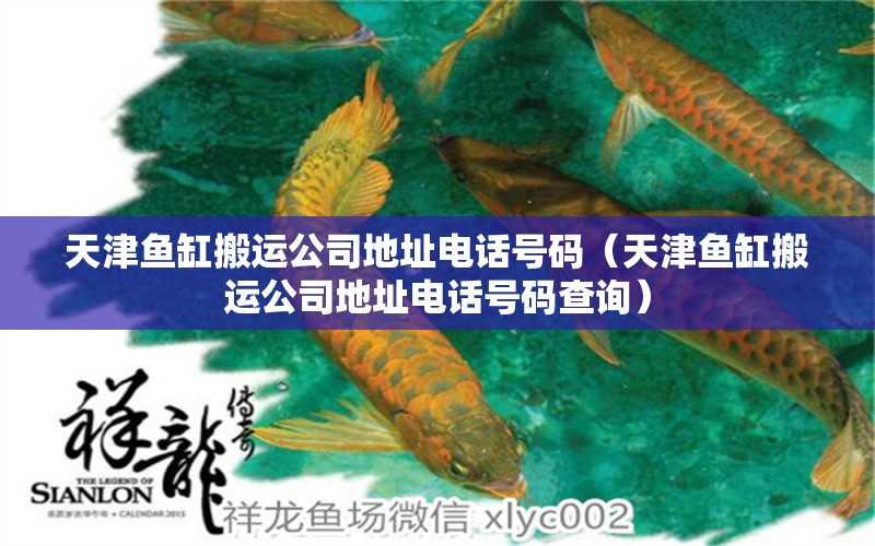 天津魚缸搬運公司地址電話號碼（天津魚缸搬運公司地址電話號碼查詢）