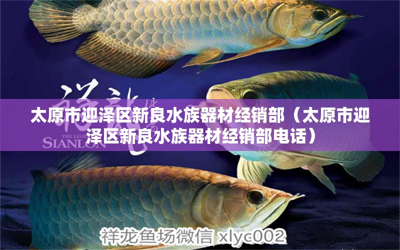 太原市迎澤區(qū)新良水族器材經(jīng)銷部（太原市迎澤區(qū)新良水族器材經(jīng)銷部電話）