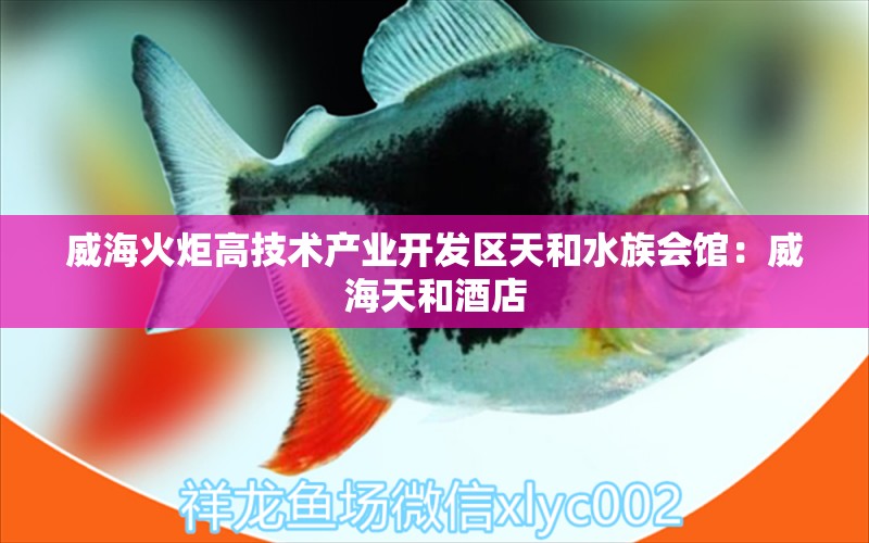 威?；鹁娓呒夹g(shù)產(chǎn)業(yè)開(kāi)發(fā)區(qū)天和水族會(huì)館：威海天和酒店 全國(guó)水族館企業(yè)名錄