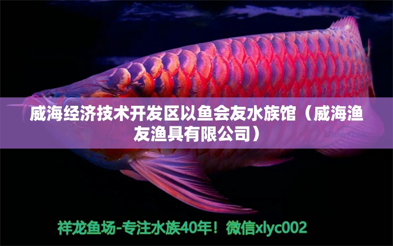 威海經(jīng)濟(jì)技術(shù)開發(fā)區(qū)以魚會友水族館（威海漁友漁具有限公司） 全國水族館企業(yè)名錄