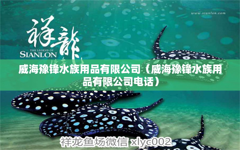 威海豫鋒水族用品有限公司（威海豫鋒水族用品有限公司電話）