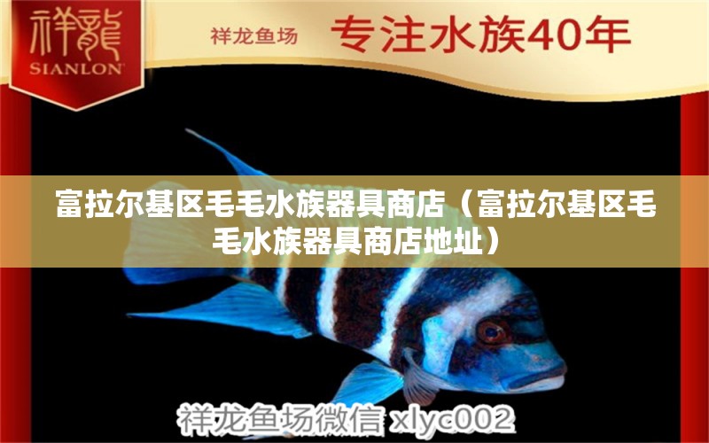 富拉爾基區(qū)毛毛水族器具商店（富拉爾基區(qū)毛毛水族器具商店地址） 全國水族館企業(yè)名錄