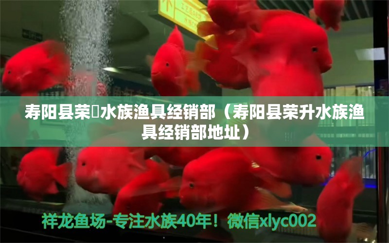 壽陽縣榮昇水族漁具經(jīng)銷部（壽陽縣榮升水族漁具經(jīng)銷部地址）