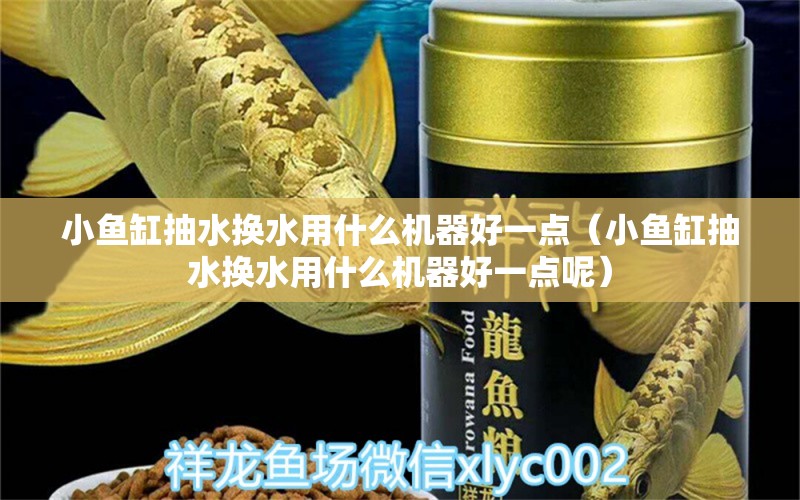 小魚缸抽水換水用什么機(jī)器好一點(diǎn)（小魚缸抽水換水用什么機(jī)器好一點(diǎn)呢）