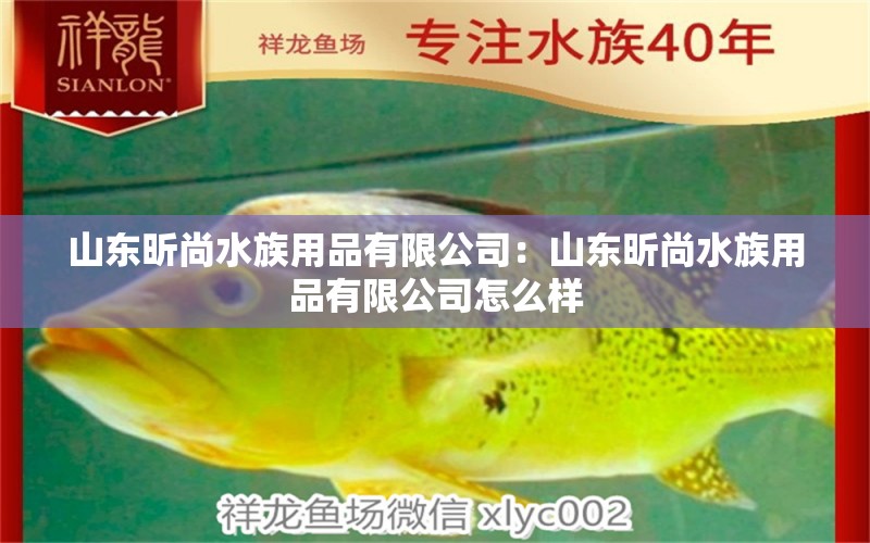 山東昕尚水族用品有限公司：山東昕尚水族用品有限公司怎么樣