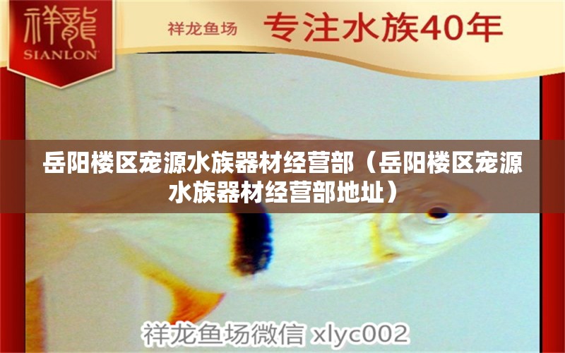 岳陽樓區(qū)寵源水族器材經(jīng)營部（岳陽樓區(qū)寵源水族器材經(jīng)營部地址）