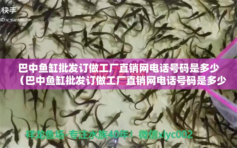 巴中魚缸批發(fā)訂做工廠直銷網(wǎng)電話號碼是多少（巴中魚缸批發(fā)訂做工廠直銷網(wǎng)電話號碼是多少）