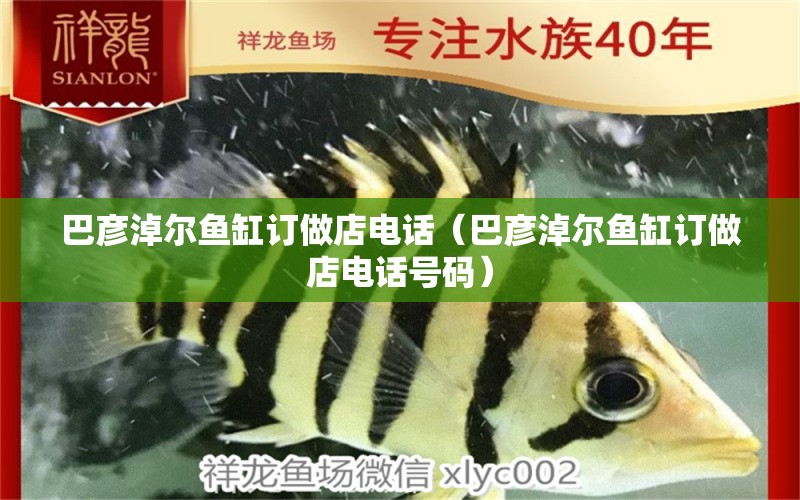 巴彥淖爾魚(yú)缸訂做店電話（巴彥淖爾魚(yú)缸訂做店電話號(hào)碼）