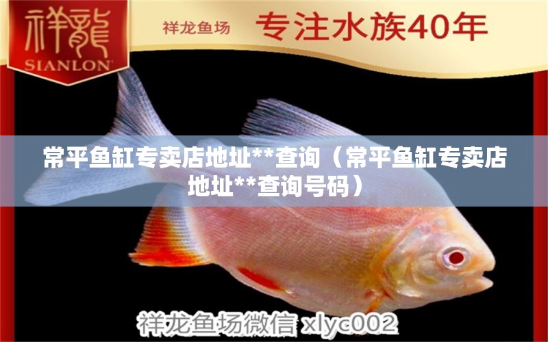 常平魚缸專賣店地址**查詢（常平魚缸專賣店地址**查詢號碼）