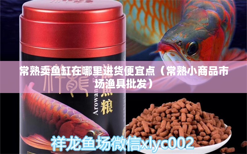 常熟賣魚缸在哪里進(jìn)貨便宜點（常熟小商品市場漁具批發(fā)）