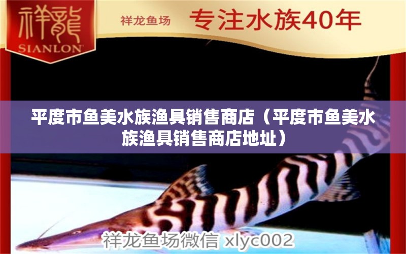 平度市魚(yú)美水族漁具銷(xiāo)售商店（平度市魚(yú)美水族漁具銷(xiāo)售商店地址）