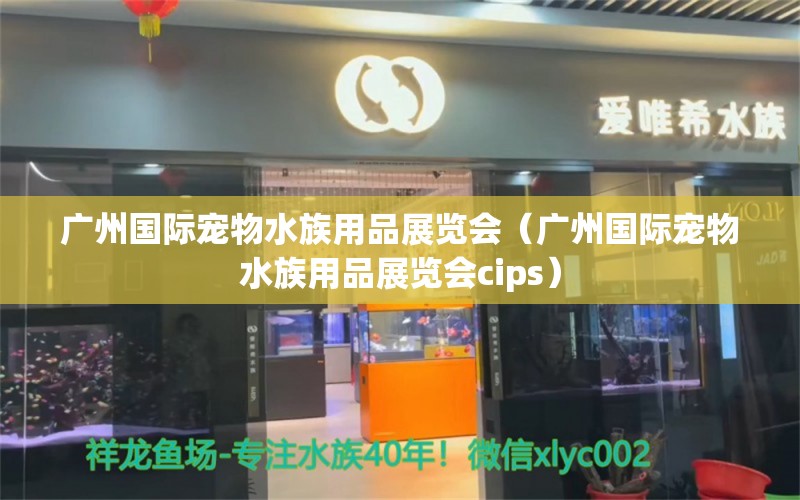 廣州國(guó)際寵物水族用品展覽會(huì)（廣州國(guó)際寵物水族用品展覽會(huì)cips）