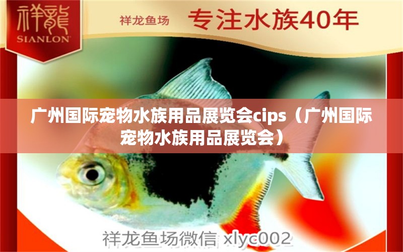 廣州國(guó)際寵物水族用品展覽會(huì)cips（廣州國(guó)際寵物水族用品展覽會(huì)）