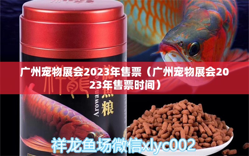 廣州寵物展會2023年售票（廣州寵物展會2023年售票時間） 廣州水族批發(fā)市場