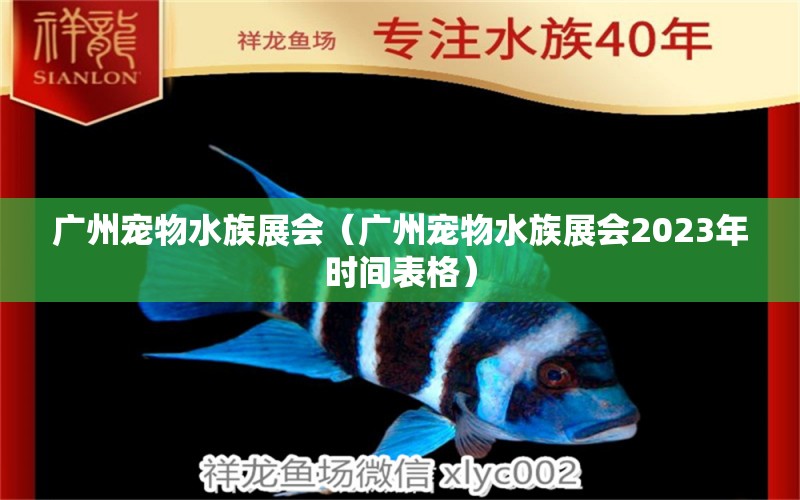 廣州寵物水族展會（廣州寵物水族展會2023年時間表格）