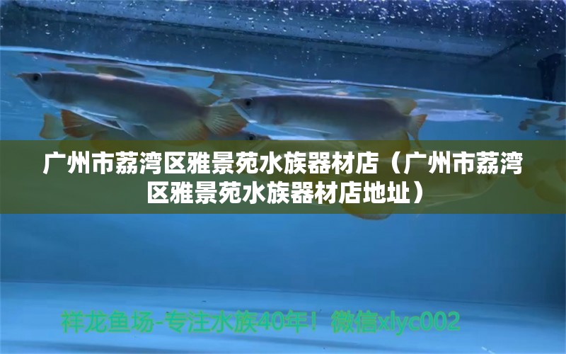 廣州市荔灣區(qū)雅景苑水族器材店（廣州市荔灣區(qū)雅景苑水族器材店地址）