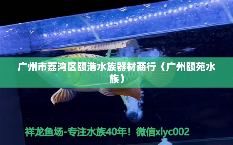 廣州市荔灣區(qū)頤浩水族器材商行（廣州頤苑水族）