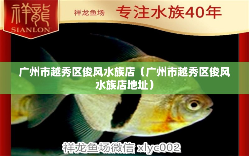 廣州市越秀區(qū)俊風(fēng)水族店（廣州市越秀區(qū)俊風(fēng)水族店地址） 魚(yú)缸風(fēng)水