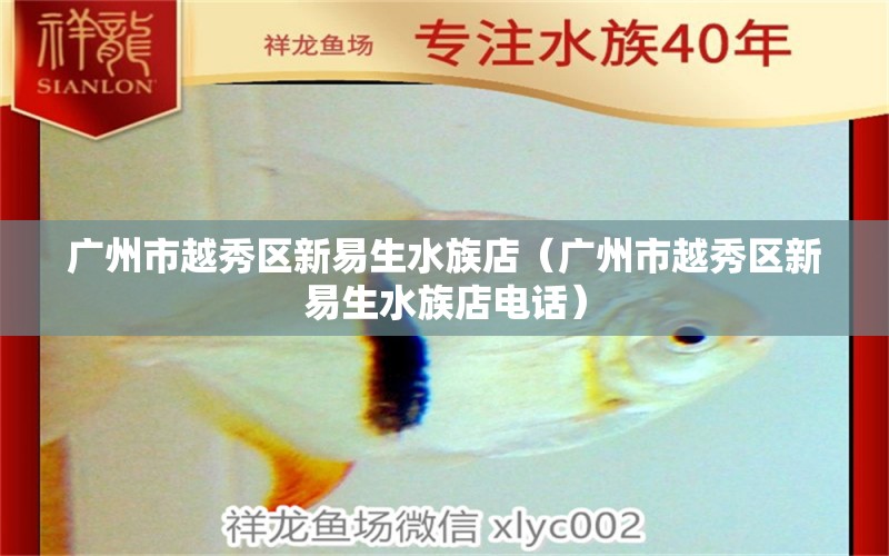 廣州市越秀區(qū)新易生水族店（廣州市越秀區(qū)新易生水族店電話） 全國水族館企業(yè)名錄