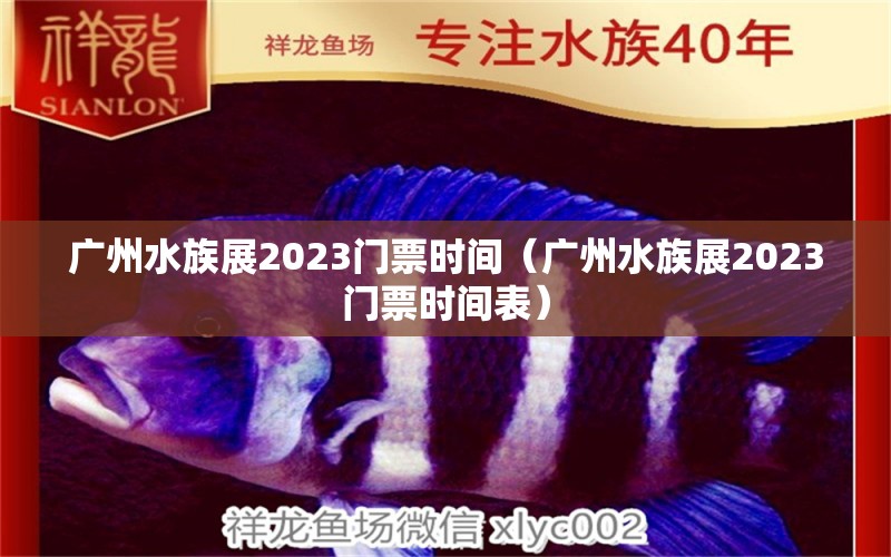 廣州水族展2023門(mén)票時(shí)間（廣州水族展2023門(mén)票時(shí)間表）