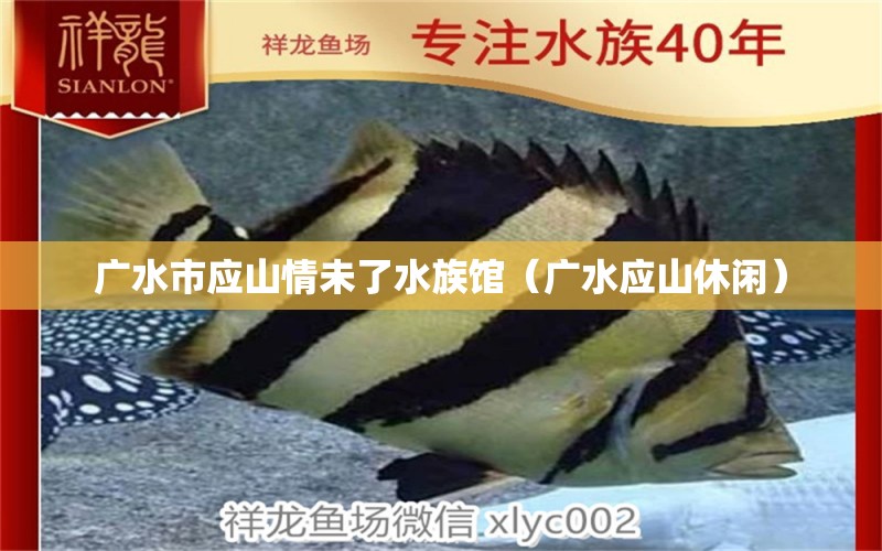 廣水市應(yīng)山情未了水族館（廣水應(yīng)山休閑） 全國水族館企業(yè)名錄