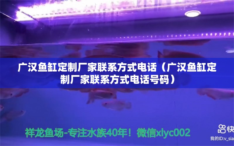 廣漢魚(yú)缸定制廠家聯(lián)系方式電話（廣漢魚(yú)缸定制廠家聯(lián)系方式電話號(hào)碼）