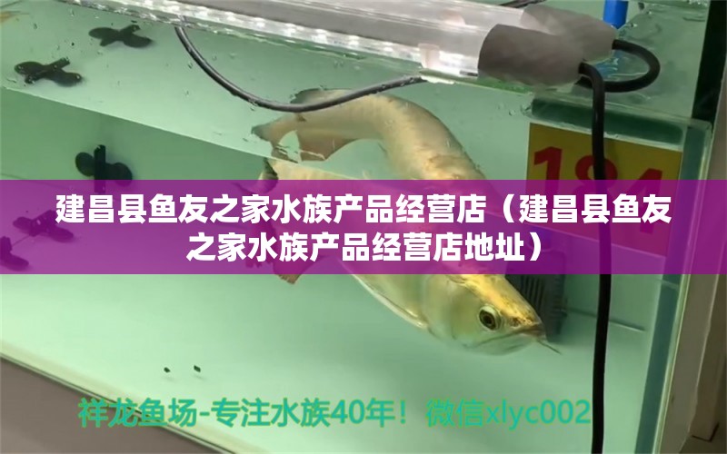 建昌縣魚友之家水族產(chǎn)品經(jīng)營店（建昌縣魚友之家水族產(chǎn)品經(jīng)營店地址） 全國水族館企業(yè)名錄