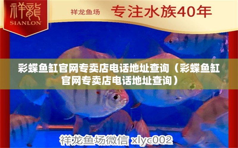 彩蝶魚缸官網(wǎng)專賣店電話地址查詢（彩蝶魚缸官網(wǎng)專賣店電話地址查詢）