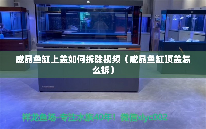 成品魚缸上蓋如何拆除視頻（成品魚缸頂蓋怎么拆）