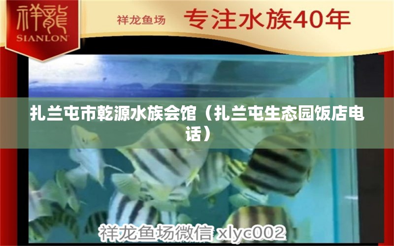 扎蘭屯市乾源水族會館（扎蘭屯生態(tài)園飯店電話） 全國水族館企業(yè)名錄