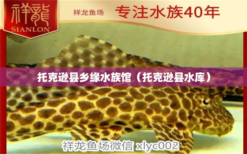 托克遜縣鄉(xiāng)緣水族館（托克遜縣水庫(kù)） 全國(guó)水族館企業(yè)名錄