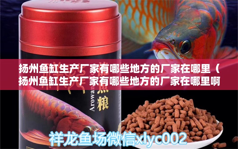 揚(yáng)州魚缸生產(chǎn)廠家有哪些地方的廠家在哪里（揚(yáng)州魚缸生產(chǎn)廠家有哪些地方的廠家在哪里?。?其他品牌魚缸