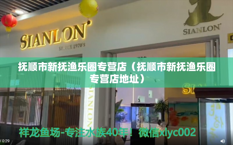 撫順市新?lián)釢O樂圈專營店（撫順市新?lián)釢O樂圈專營店地址）