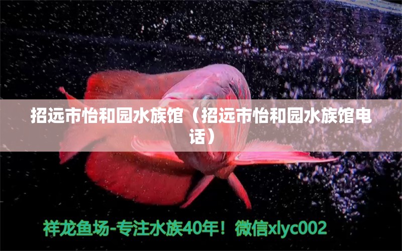 招遠(yuǎn)市怡和園水族館（招遠(yuǎn)市怡和園水族館電話）