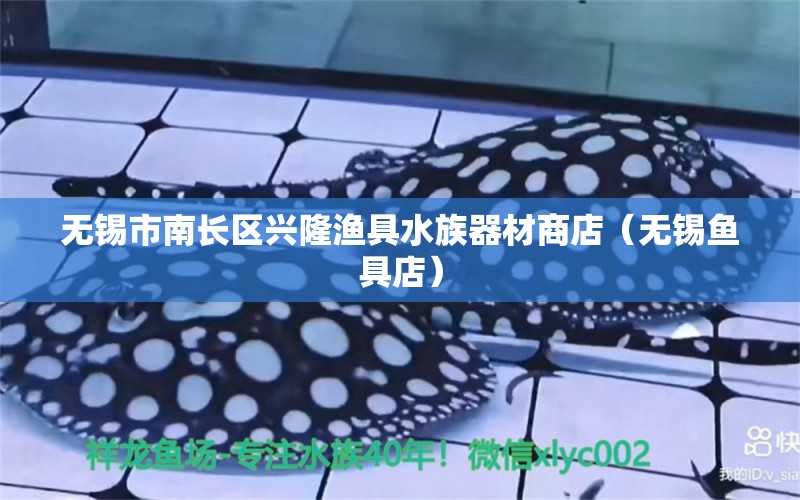 無錫市南長(zhǎng)區(qū)興隆漁具水族器材商店（無錫魚具店） 全國(guó)水族館企業(yè)名錄