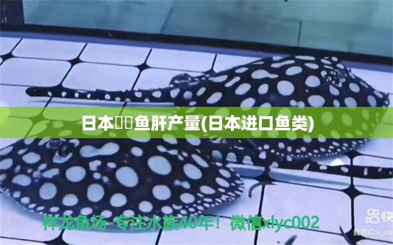 日本鮟鱇魚肝產(chǎn)量(日本進口魚類)