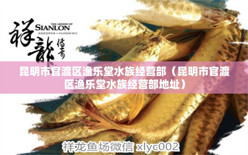 昆明市官渡區(qū)漁樂堂水族經(jīng)營部（昆明市官渡區(qū)漁樂堂水族經(jīng)營部地址） 全國水族館企業(yè)名錄