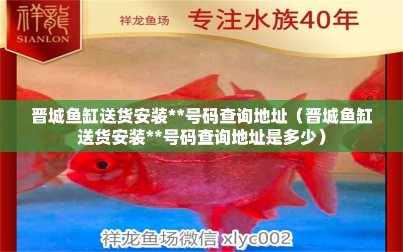 晉城魚缸送貨安裝**號碼查詢地址（晉城魚缸送貨安裝**號碼查詢地址是多少）