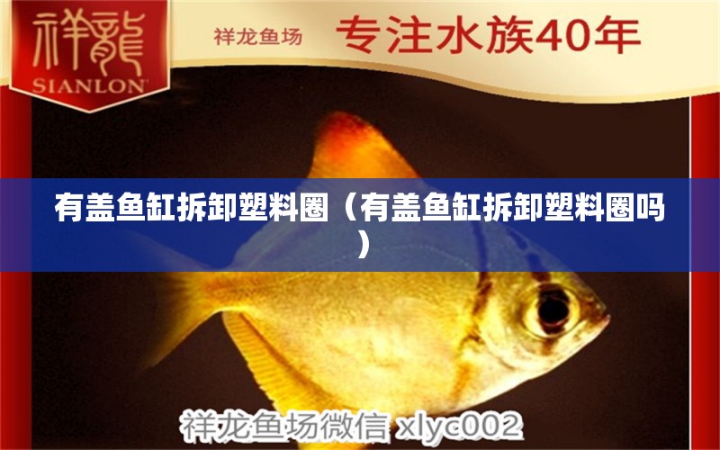 有蓋魚缸拆卸塑料圈（有蓋魚缸拆卸塑料圈嗎）