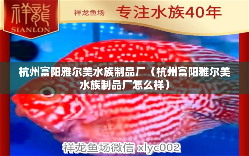 杭州富陽雅爾美水族制品廠（杭州富陽雅爾美水族制品廠怎么樣）