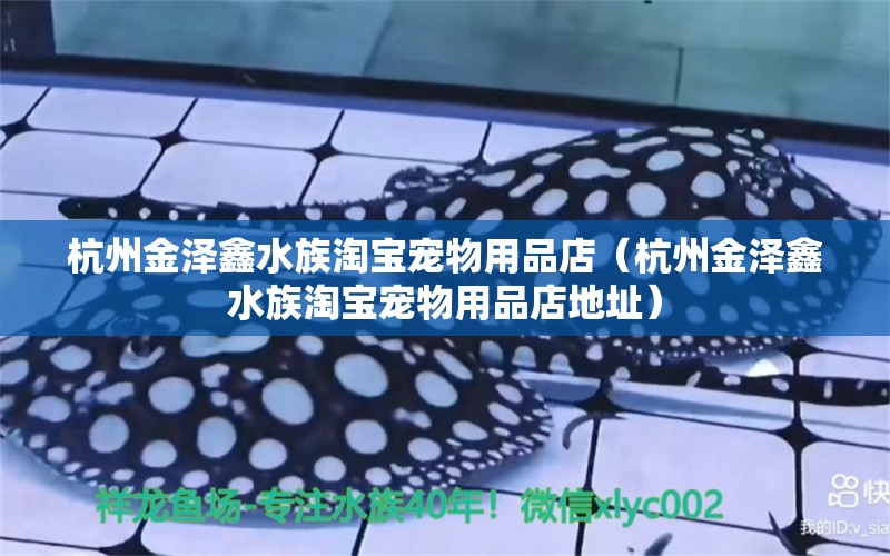 杭州金澤鑫水族淘寶寵物用品店（杭州金澤鑫水族淘寶寵物用品店地址）