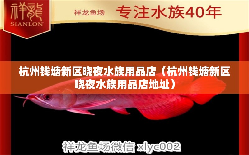 杭州錢塘新區(qū)曉夜水族用品店（杭州錢塘新區(qū)曉夜水族用品店地址） 水族用品