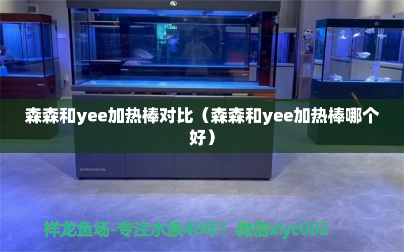 森森和yee加熱棒對(duì)比（森森和yee加熱棒哪個(gè)好） yee