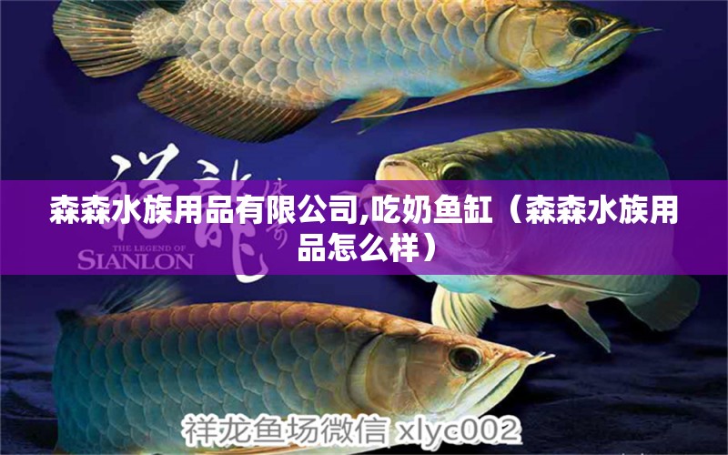 森森水族用品有限公司,吃奶魚缸（森森水族用品怎么樣）